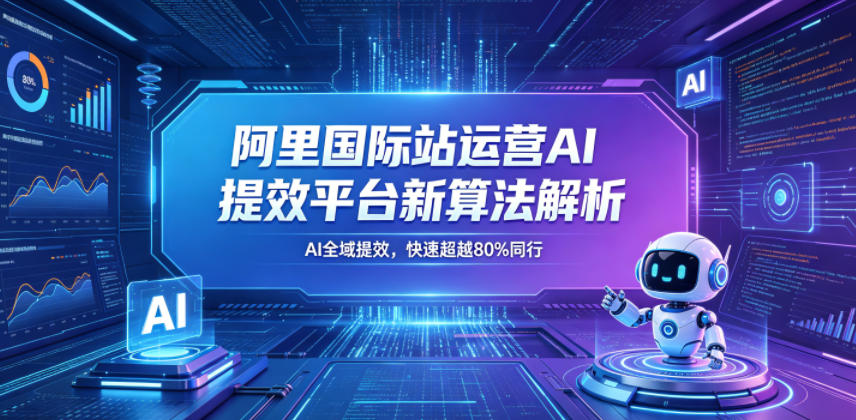 阿里国际站运营AI提效平台新算法解析26年5月新课，AI全域提效，快速超越80%同行-时光云网创