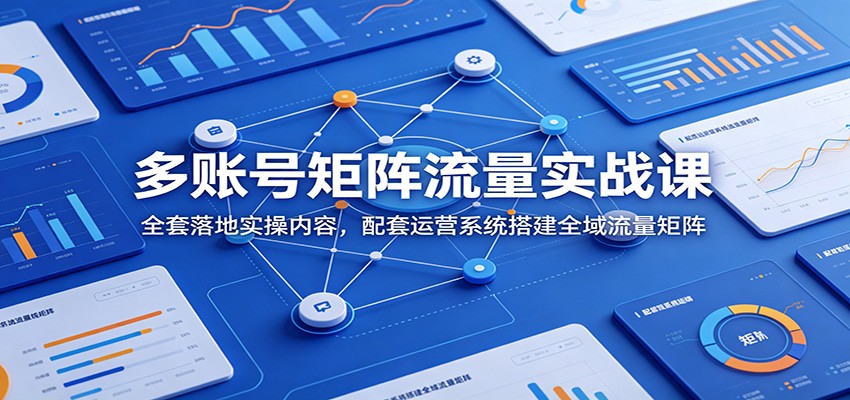 多账号矩阵流量实战课：全套落地实操内容，配套运营系统搭建全域流量矩阵-时光云网创