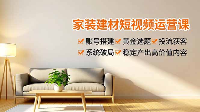 家装建材短视频运营课，账号搭建、黄金选题、投流获客，系统破局，稳定产出高价值内容-时光云网创