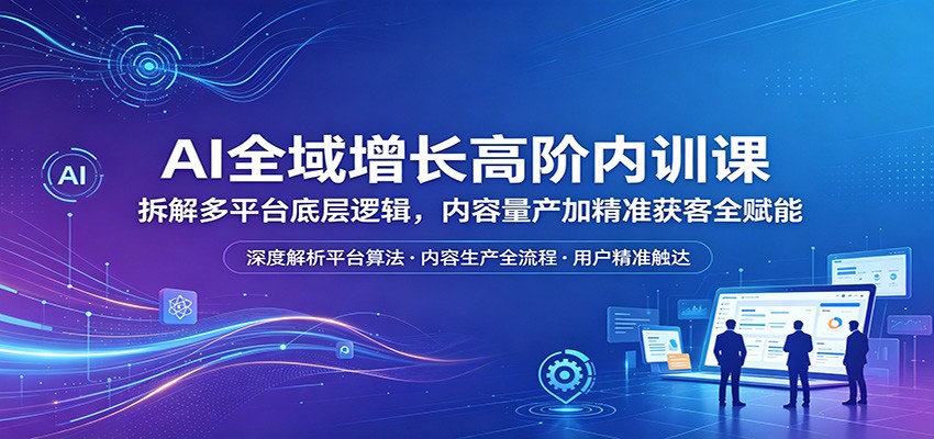 AI全域增长高阶内训课：拆解多平台底层逻辑，内容量产加精准获客全赋能-时光云网创
