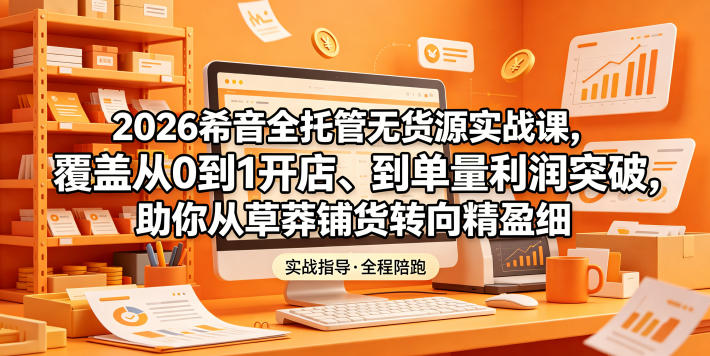 2026希音全托管无货源实战课，覆盖从0到1开店、到单量利润突破，助你从草莽铺货转向精细化盈利-时光云网创