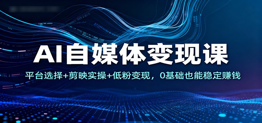 AI自媒体变现课：平台选择+剪映实操+低粉变现，0基础也能稳定赚钱-时光云网创