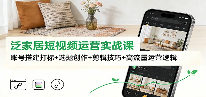 泛家居短视频运营实战课：账号搭建打标+选题创作+剪辑技巧+高流量运营逻辑-时光云网创