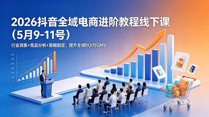 2026抖音全域电商进阶教程线下课(5月9-11号-时光云网创