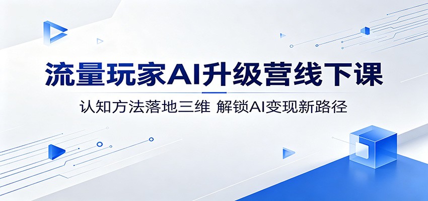 流量玩家AI升级营线下课：认知方法落地三维，解锁AI变现新路径-时光云网创