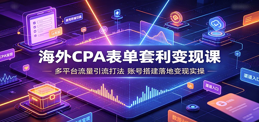 海外CPA表单套利变现课：多平台流量引流打法，账号搭建落地变现实操-时光云网创