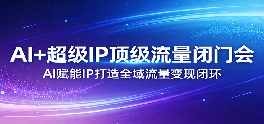 AI+超级IP顶级流量闭门会：AI赋能IP打造全域流量变现闭环-时光云网创