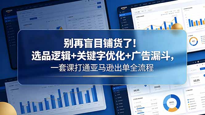 别再盲目铺货了！选品逻辑+关键字优化+广告漏斗，一套课打通亚马逊出单全流程-时光云网创