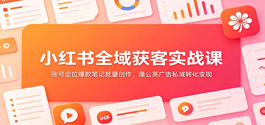 小红书全域获客实战课：账号定位爆款笔记批量创作，蒲公英广告私域转化变现-时光云网创