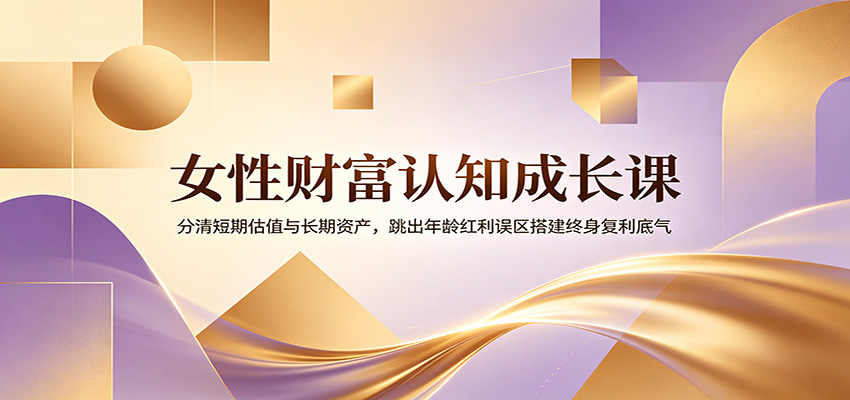 女性财富认知成长课：分清短期估值与长期资产，跳出年龄红利误区搭建终身复利底气-时光云网创