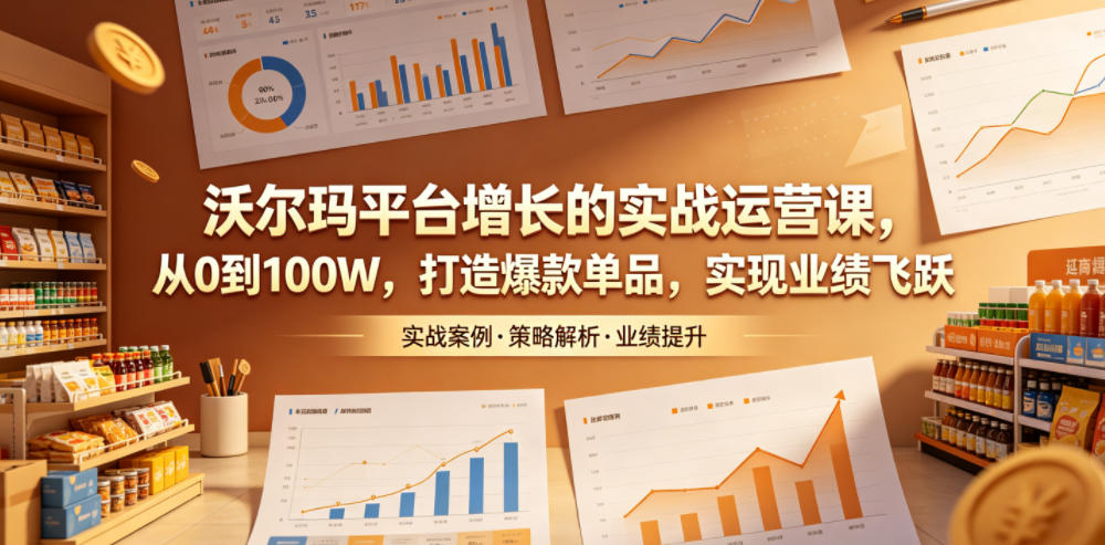 沃尔玛平台增长的实战运营课,从0到100W,打造爆款单品,实现业绩飞跃-时光云网创