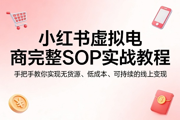 小红书虚拟电商完整SOP实战教程，手把手教你，实现无货源、低成本、可持续的线上变现-时光云网创