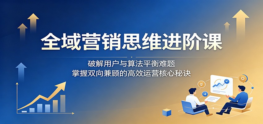 全域营销思维进阶课:破解用户与算法平衡难题,掌握双向兼顾的高效运营核心秘诀-时光云网创