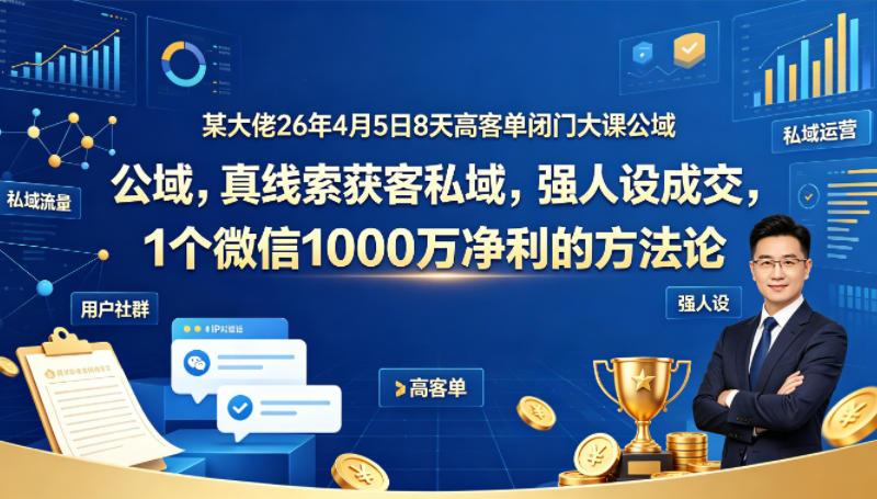 某大佬26年4月5日8天高客单闭门大课公域，真线索获客私域，强人设成交，1个微信1000W净利的方法论-时光云网创