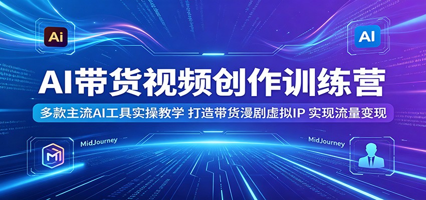 AI带货视频创作训练营：多款主流AI工具实操教学，打造带货漫剧虚拟IP，实现流量变现-时光云网创