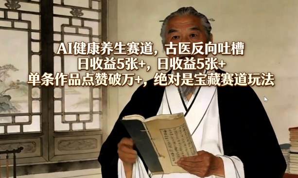 AI健康养生赛道，古医反向吐槽，日收益5张+，单条作品点赞破万+，绝对是宝藏赛道玩法-时光云网创