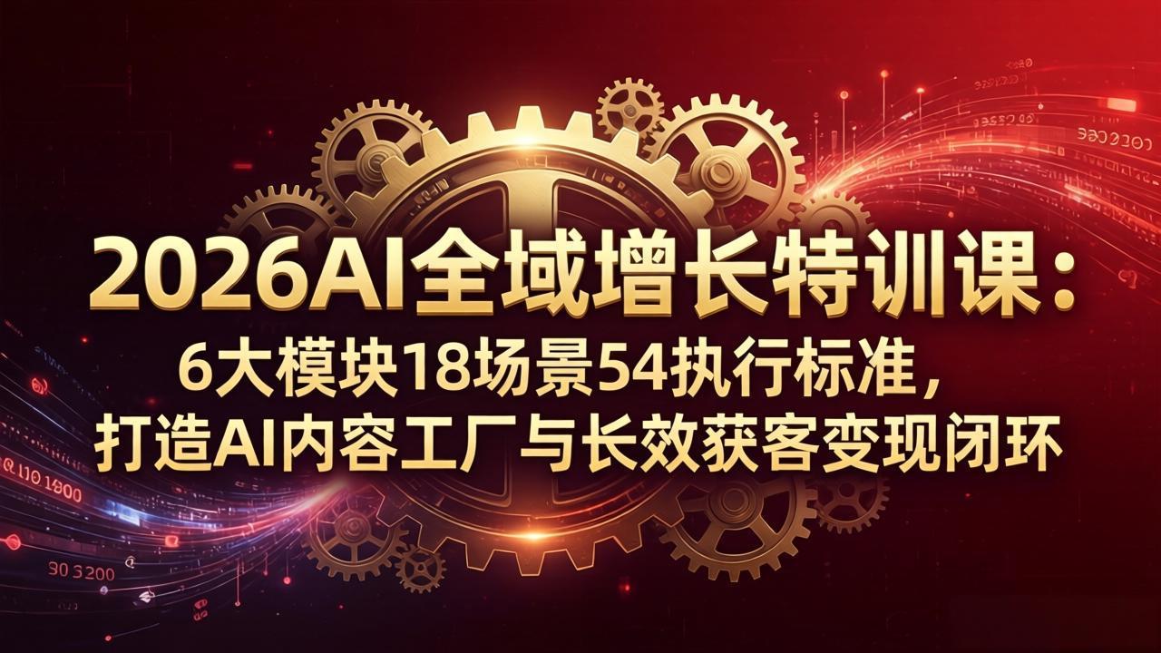 2026AI全域增长特训课：6大模块18场景54执行标准，打造AI内容工厂与长效获客变现闭环-时光云网创