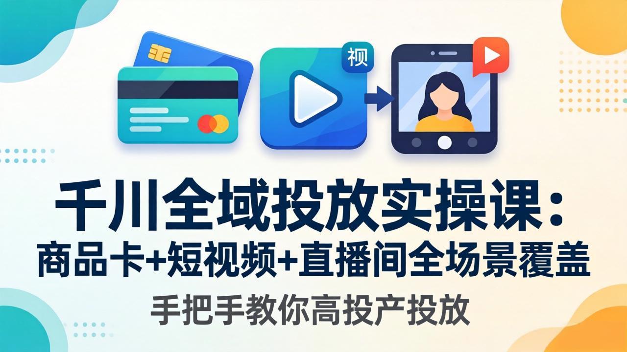 千川全域投放实操课-更新4月30：商品卡+短视频+直播间全场景覆盖，手把手教你高投产投放-时光云网创