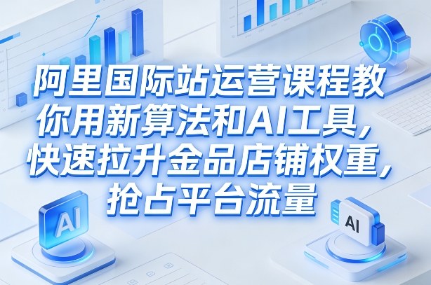 阿里国际站运营课程，教你用新算法和AI工具，快速拉升金品店铺权重，抢占平台流量(更新2026)-时光云网创