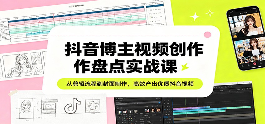 抖音博主视频创作盘点实战课：从剪辑流程到封面制作，高效产出优质抖音视频-时光云网创