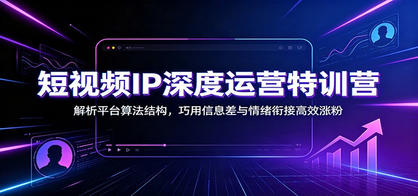 短视频IP深度运营特训营:解析平台算法结构,巧用信息差与情绪衔接高效涨粉-时光云网创