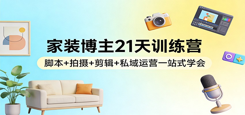 家装博主21天训练营：脚本+拍摄+剪辑+私域运营一站式学会-时光云网创