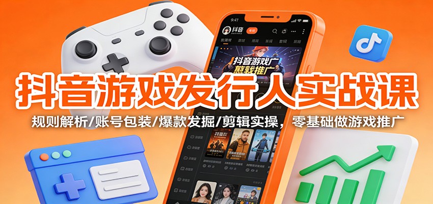抖音游戏发行人实战课:规则解析/账号包装/爆款发掘 /剪辑实操,零基础做游戏推广-时光云网创