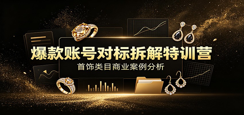 爆款账号对标拆解特训营：首饰类目商业案例分析，配套完整资料内容-时光云网创