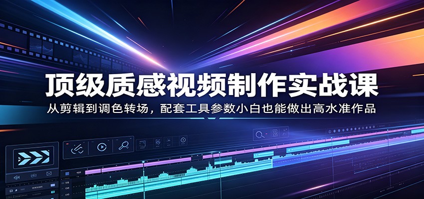 顶级质感视频制作实战课：从剪辑到调色转场，配套工具参数小白也能做出高水准作品-时光云网创