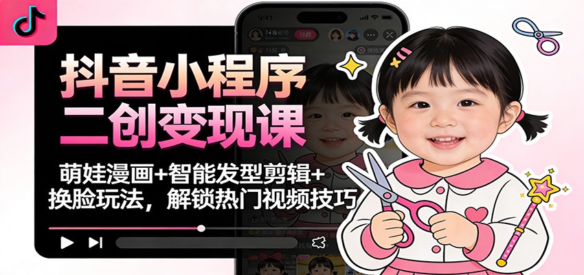 抖音小程序二创变现课：萌娃漫画+智能发型剪辑+换脸玩法，解锁热门视频技巧-时光云网创
