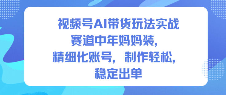视频号AI带货玩法实战,赛道中年妈妈装,精细化账号,制作轻松,稳定出单-时光云网创