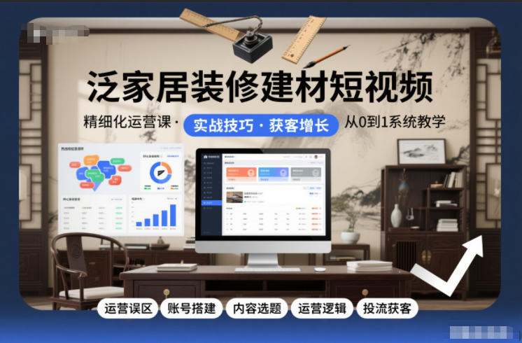 泛家居装修建材短视频精细化运营课，运营误区+账号搭建+内容选题+运营逻辑+投流获客-时光云网创