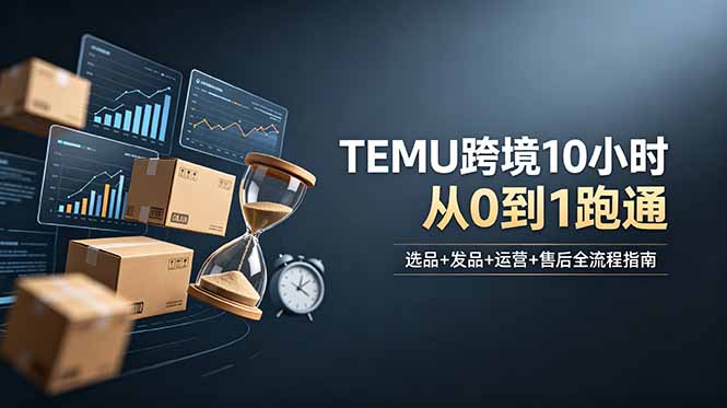 想做TEMU跨境但不知从何下手？选品+发品+运营+售后，10小时从0到1跑通-时光云网创