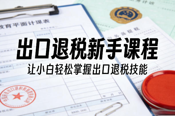 出口退税新手课程，让小白轻松掌握出口退税技能-时光云网创