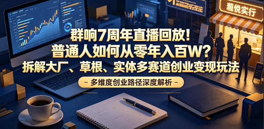 群响7周年直播回放！普通人如何从零年入百W？拆解大厂、草根、实体多赛道创业变现玩法(更新)-时光云网创