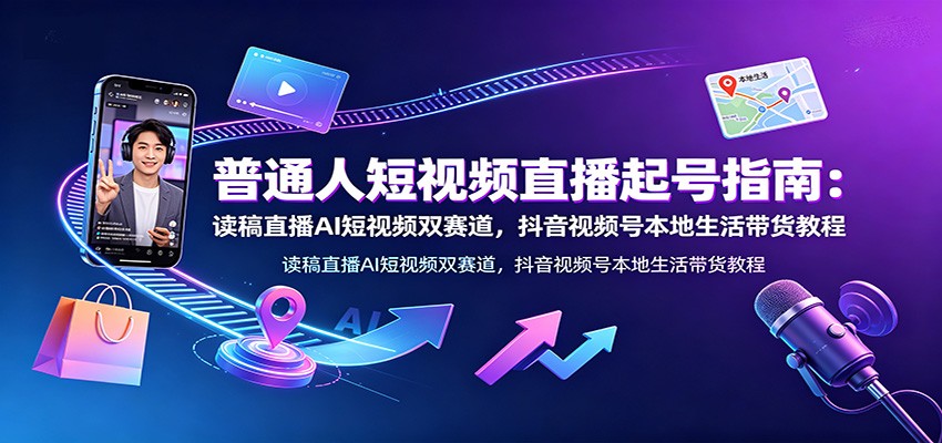 普通人短视频直播起号指南：读稿直播AI短视频双赛道，抖音视频号本地生活带货教程-时光云网创