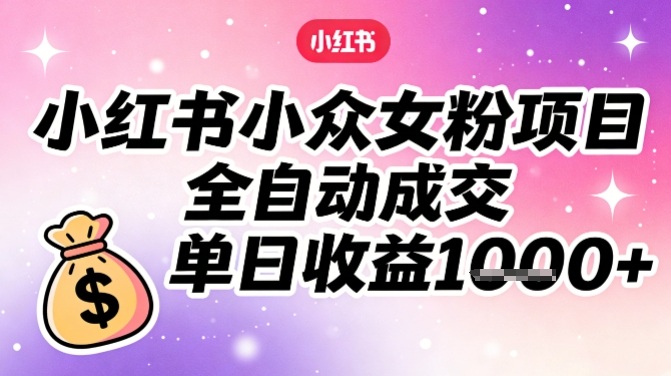 小红书小众女粉项目，全自动成交，单日收益多张-时光云网创