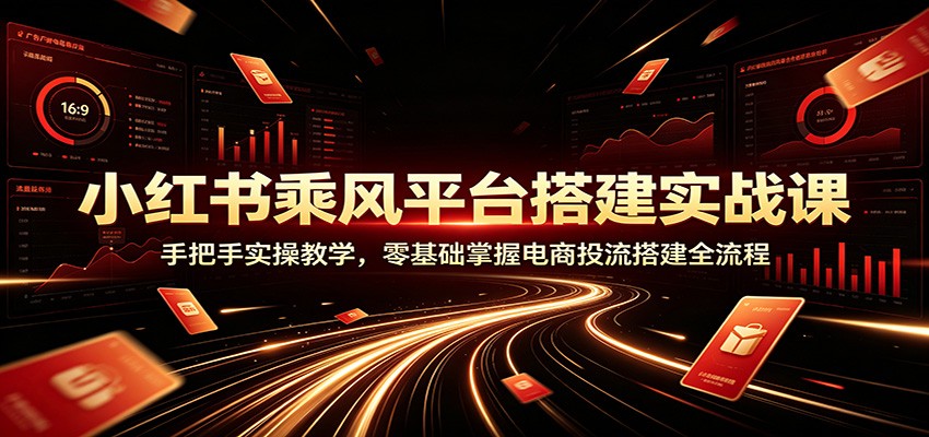 小红书乘风平台搭建实战课：手把手实操教学，零基础掌握电商投流搭建全流程-时光云网创