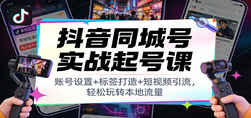 抖音同城号实战起号课：账号设置+标签打造+短视频引流，轻松玩转本地流量-时光云网创