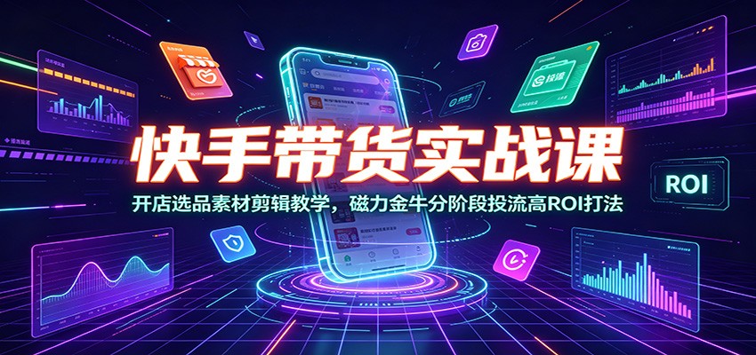 快手带货实战课：开店选品素材剪辑教学，磁力金牛分阶段投流高ROI打法-时光云网创