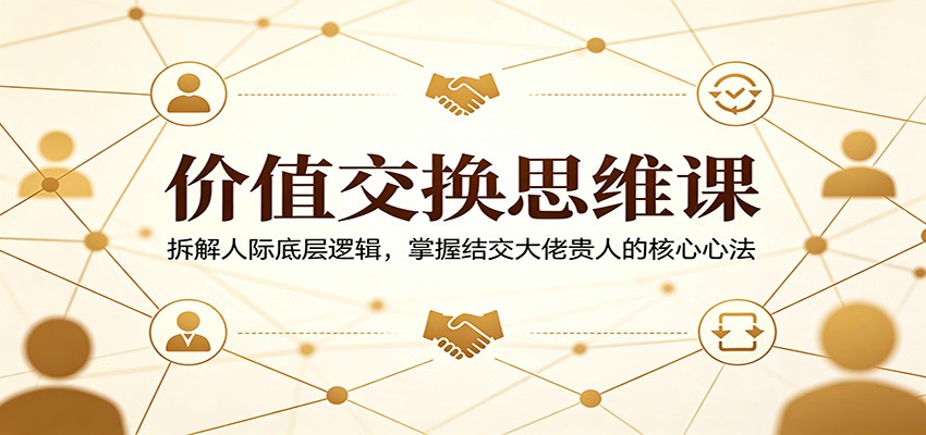 价值交换思维课：拆解人际底层逻辑，掌握结交大佬贵人的核心心法-时光云网创