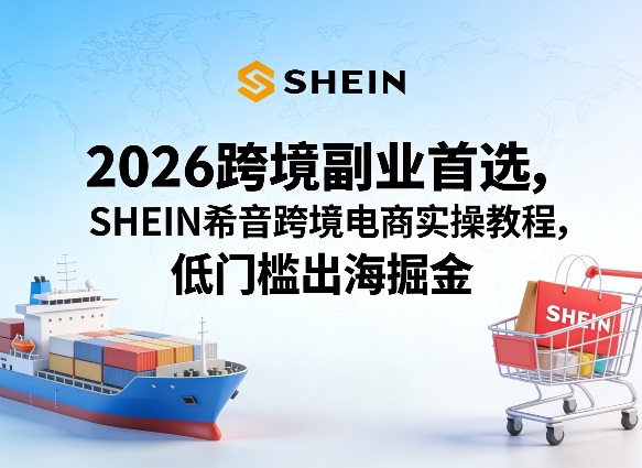 2026跨境副业首选，SHEIN希音跨境电商实操教程，低门槛出海掘金-时光云网创