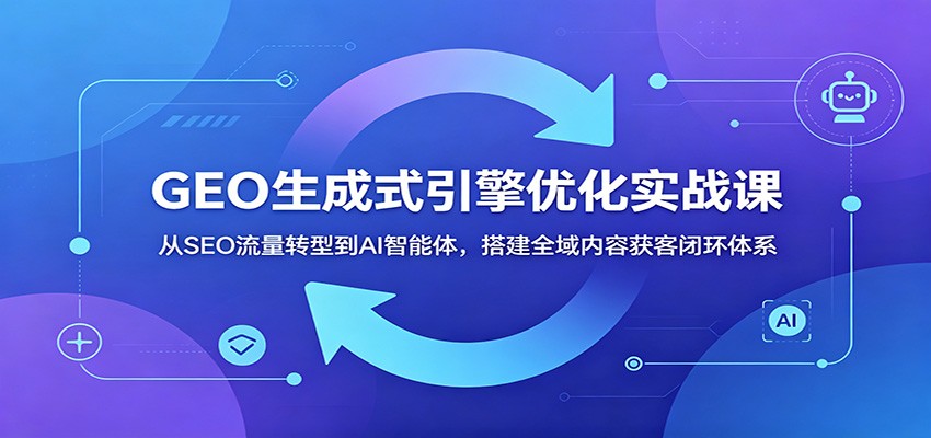 GEO生成式引擎优化实战课：从SEO流量转型到AI智能体，搭建全域内容获客闭环体系-时光云网创