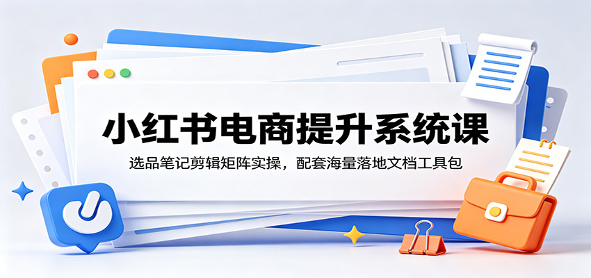小红书电商提升系统课：选品笔记剪辑矩阵实操，配套海量落地文档工具包-时光云网创