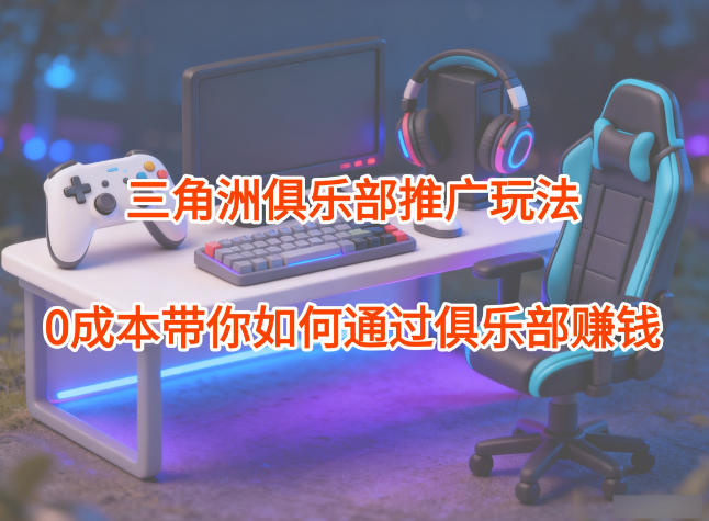 项目拆解:三角洲俱乐部推广玩法,0成本带你如何通过俱乐部賺钱-时光云网创