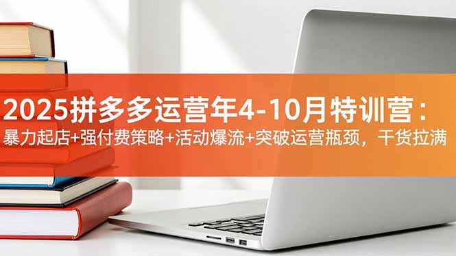 2025拼多多运营年4-10月特训营:暴力起店+强付费策略+活动爆流+突破运营瓶颈,干货拉满-时光云网创