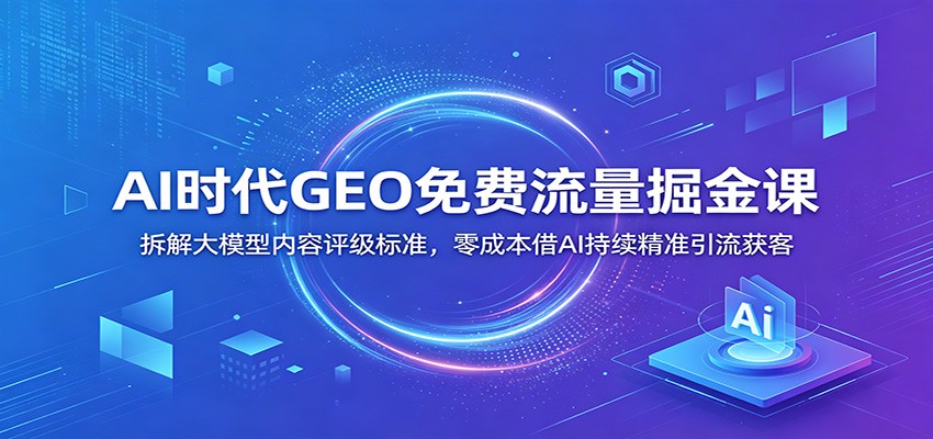 AI时代GEO免费流量掘金课：拆解大模型内容评级标准，零成本借AI持续精准引流获客-时光云网创