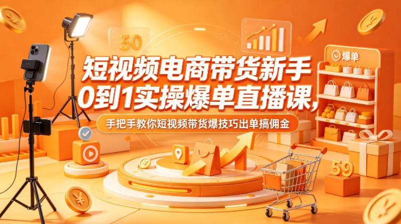 短视频电商带货新手0到1实操爆单直播课，手把手教你短视频带货爆技巧出单搞佣金-时光云网创