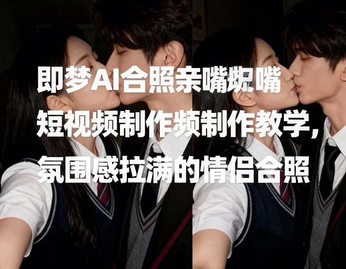 即梦AI合照亲嘴短视频制作教学，氛围感拉满的情侣合照-时光云网创