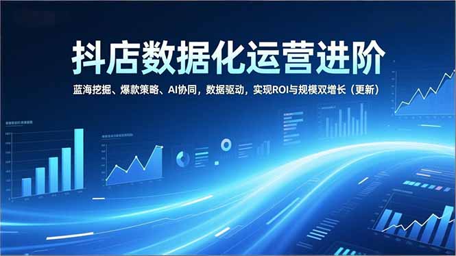 抖店数据化运营进阶，蓝海挖掘、爆款策略、AI协同，数据驱动，实现ROI与规模双增长(更新-时光云网创